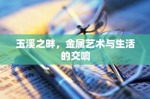 玉溪之畔，金属艺术与生活的交响