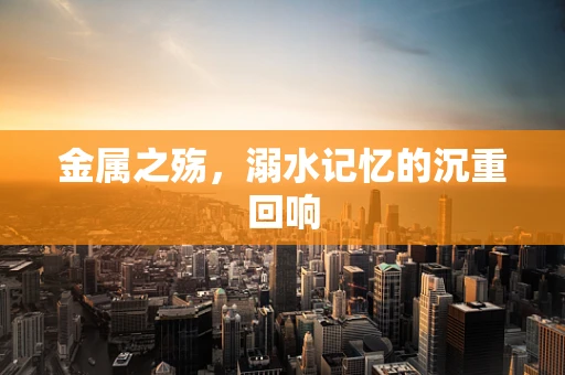 金属之殇，溺水记忆的沉重回响