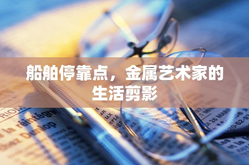船舶停靠点，金属艺术家的生活剪影