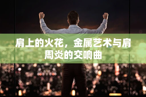 肩上的火花，金属艺术与肩周炎的交响曲