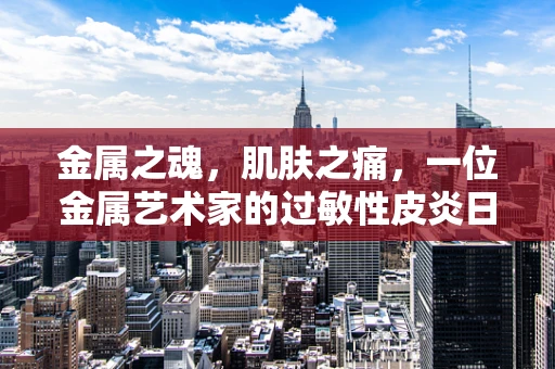 金属之魂，肌肤之痛，一位金属艺术家的过敏性皮炎日记