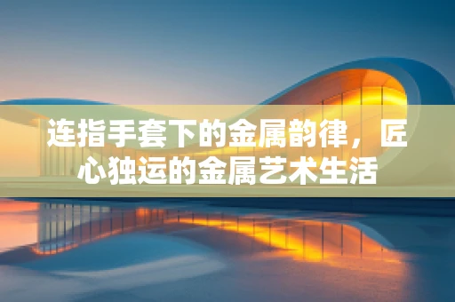 连指手套下的金属韵律，匠心独运的金属艺术生活