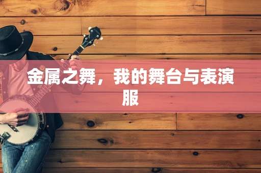 金属之舞，我的舞台与表演服