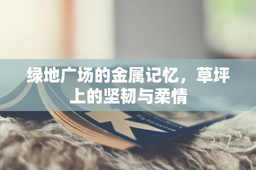 绿地广场的金属记忆，草坪上的坚韧与柔情