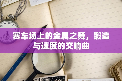 赛车场上的金属之舞，锻造与速度的交响曲