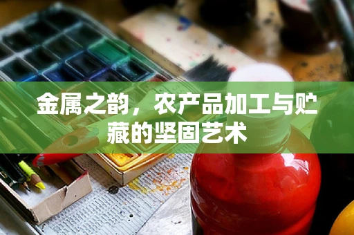 金属之韵，农产品加工与贮藏的坚固艺术