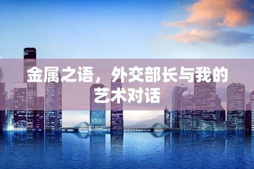 金属之语，外交部长与我的艺术对话
