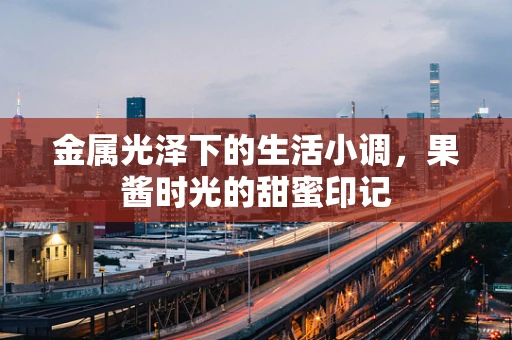 金属光泽下的生活小调，果酱时光的甜蜜印记