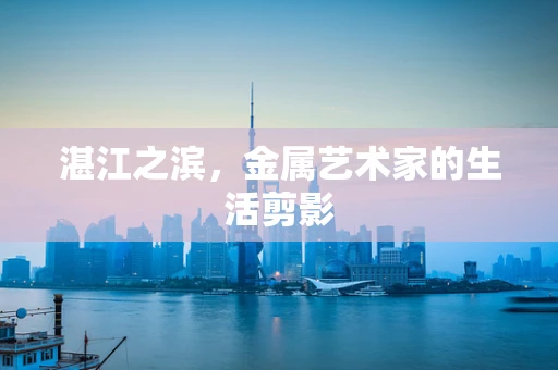 湛江之滨，金属艺术家的生活剪影