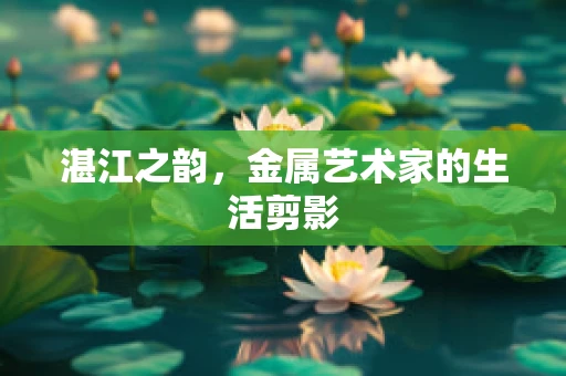 湛江之韵，金属艺术家的生活剪影
