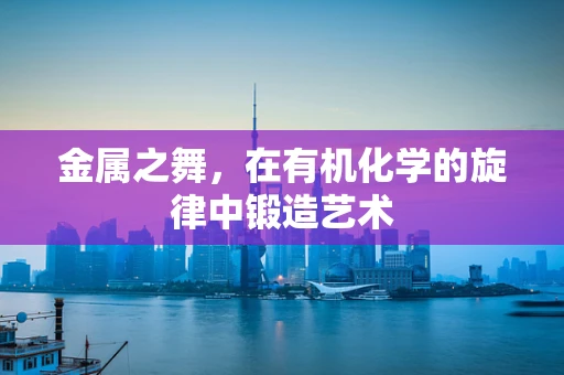 金属之舞，在有机化学的旋律中锻造艺术