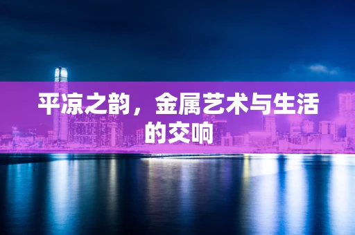 平凉之韵，金属艺术与生活的交响