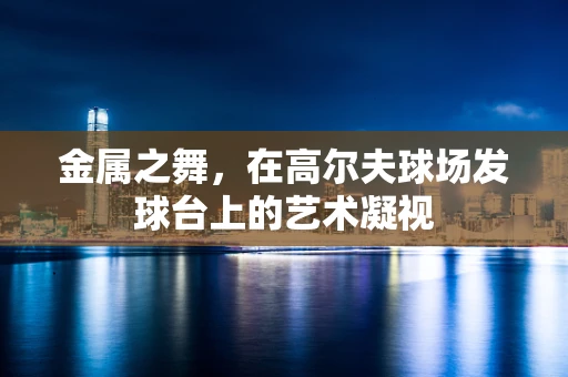 金属之舞，在高尔夫球场发球台上的艺术凝视
