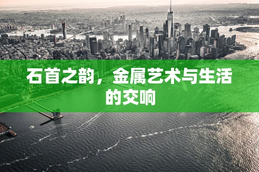 石首之韵，金属艺术与生活的交响
