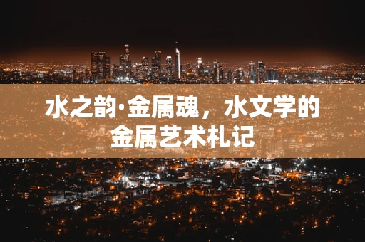水之韵·金属魂，水文学的金属艺术札记