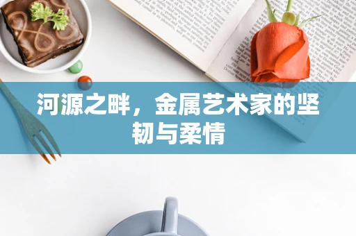 河源之畔，金属艺术家的坚韧与柔情