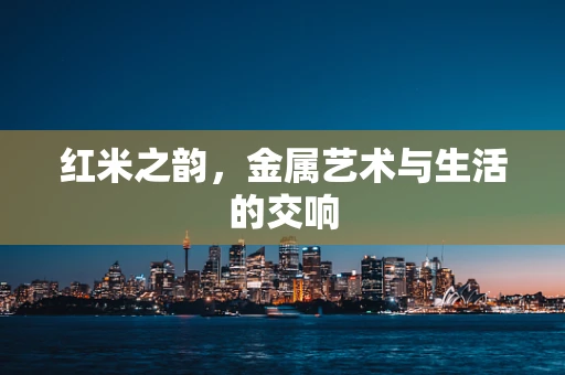 红米之韵，金属艺术与生活的交响