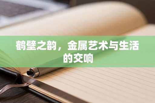 鹤壁之韵，金属艺术与生活的交响