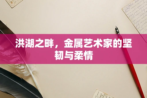 洪湖之畔，金属艺术家的坚韧与柔情