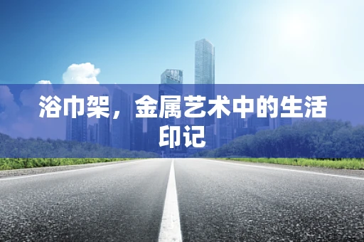 浴巾架，金属艺术中的生活印记