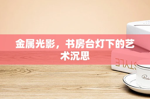金属光影，书房台灯下的艺术沉思