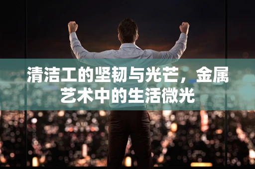 清洁工的坚韧与光芒，金属艺术中的生活微光