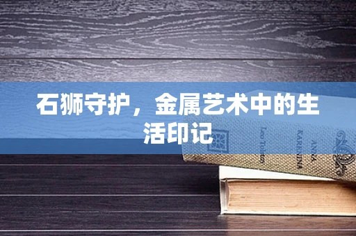 石狮守护，金属艺术中的生活印记