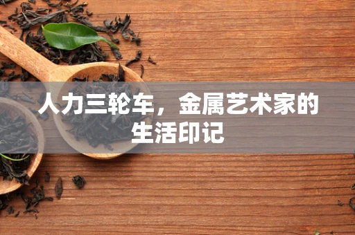人力三轮车，金属艺术家的生活印记