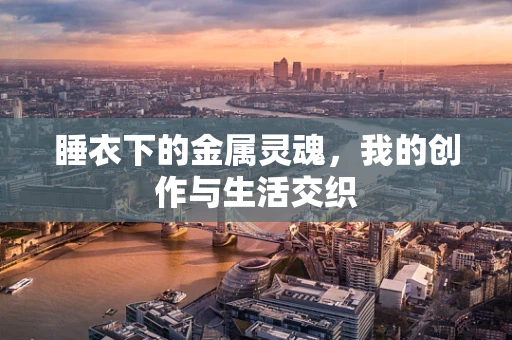 睡衣下的金属灵魂，我的创作与生活交织