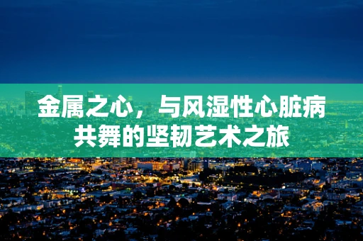 金属之心，与风湿性心脏病共舞的坚韧艺术之旅