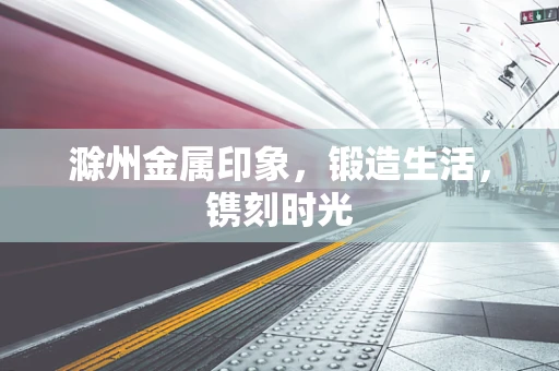 滁州金属印象，锻造生活，镌刻时光