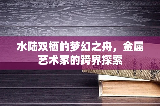 水陆双栖的梦幻之舟，金属艺术家的跨界探索