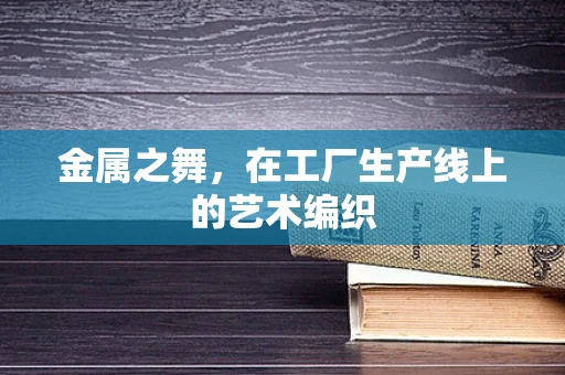 金属之舞，在工厂生产线上的艺术编织