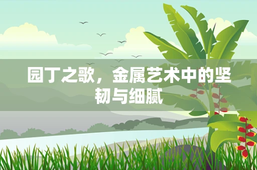 园丁之歌，金属艺术中的坚韧与细腻
