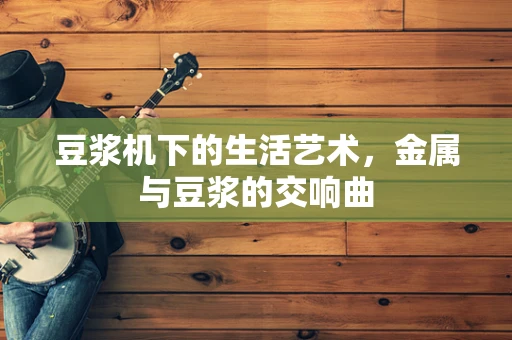 豆浆机下的生活艺术，金属与豆浆的交响曲