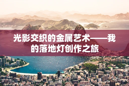 光影交织的金属艺术——我的落地灯创作之旅