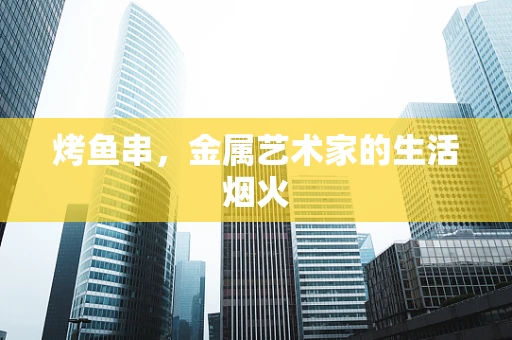 烤鱼串，金属艺术家的生活烟火