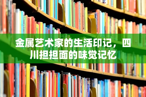 金属艺术家的生活印记，四川担担面的味觉记忆