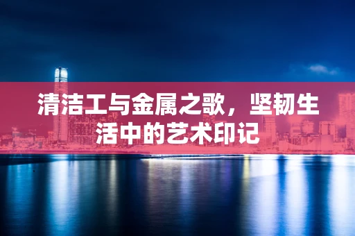 清洁工与金属之歌，坚韧生活中的艺术印记