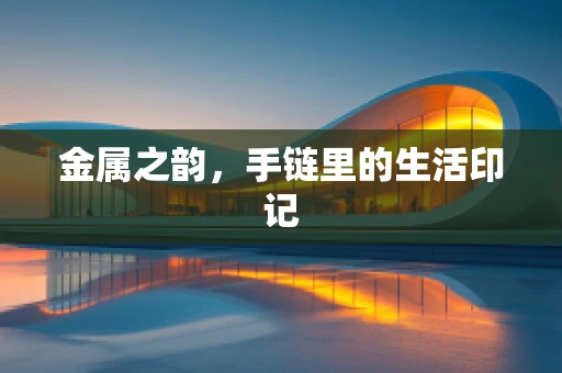 金属之韵，手链里的生活印记