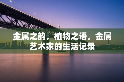 金属之韵，植物之语，金属艺术家的生活记录