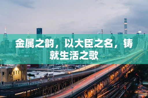 金属之韵，以大臣之名，铸就生活之歌