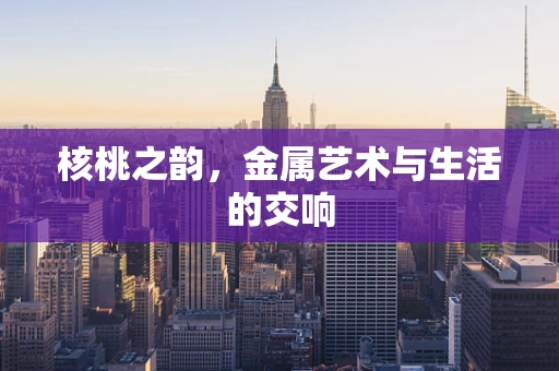 核桃之韵，金属艺术与生活的交响