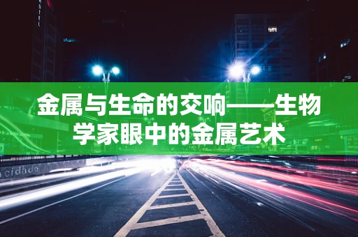 金属与生命的交响——生物学家眼中的金属艺术