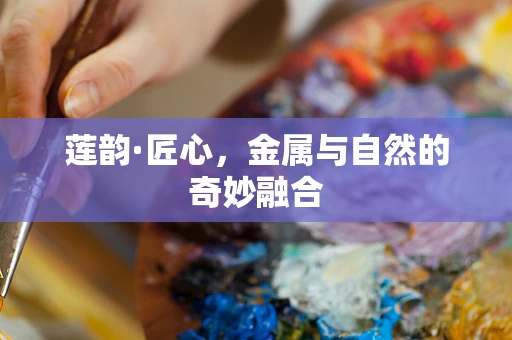 莲韵·匠心，金属与自然的奇妙融合