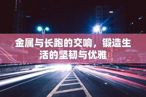 金属与长跑的交响，锻造生活的坚韧与优雅