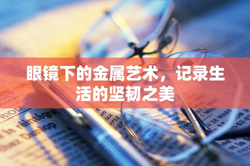 眼镜下的金属艺术，记录生活的坚韧之美