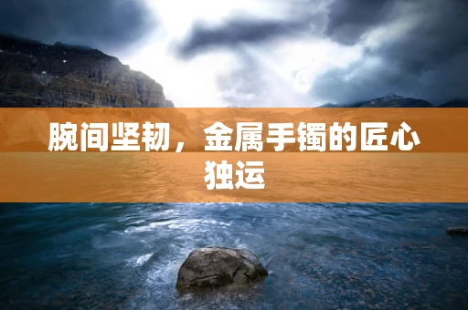 腕间坚韧，金属手镯的匠心独运
