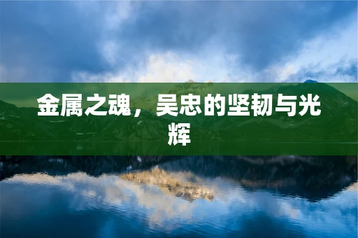 金属之魂，吴忠的坚韧与光辉