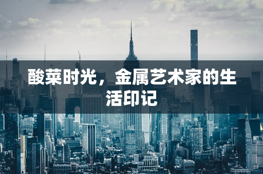 酸菜时光，金属艺术家的生活印记